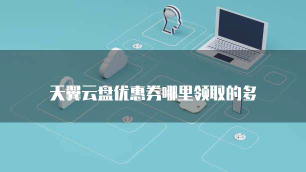 天翼云盘优惠券哪里领取的多