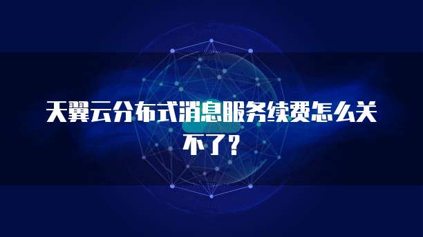 天翼云分布式消息服务续费怎么关不了?