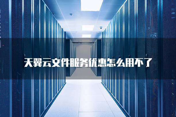 天翼云文件服务优惠怎么用不了