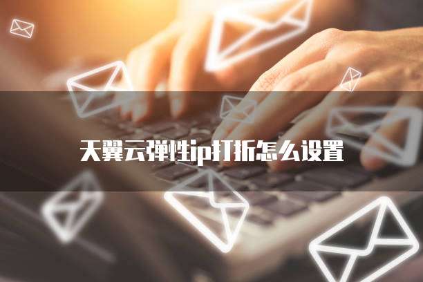 天翼云弹性ip打折怎么设置