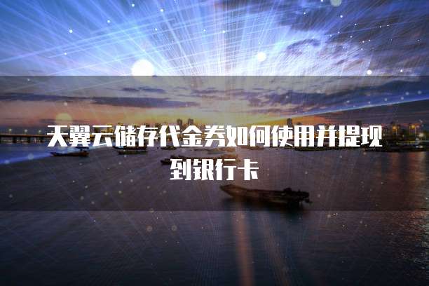 天翼云储存代金券如何使用并提现到银行卡