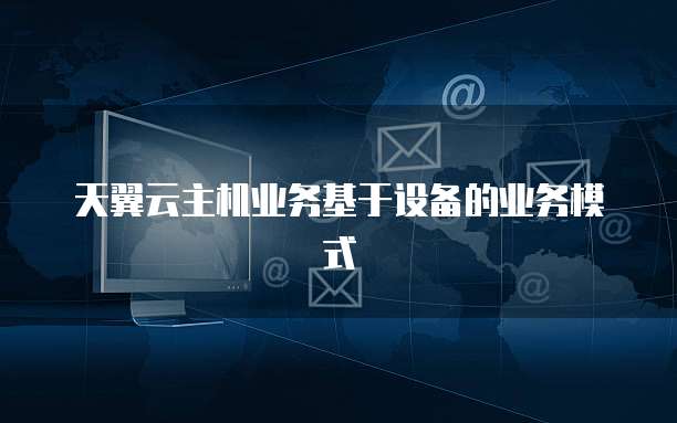 天翼云主机业务基于设备的业务模式