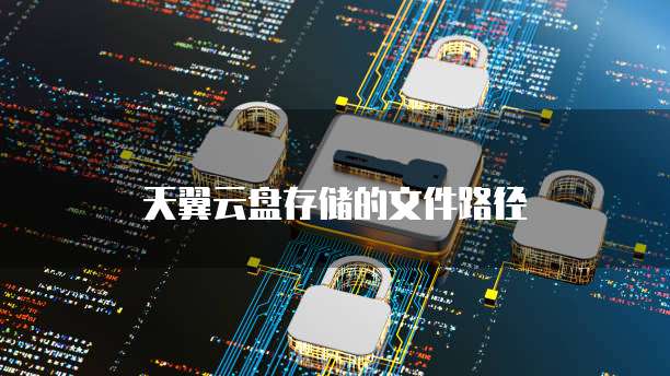 天翼云盘存储的文件路径