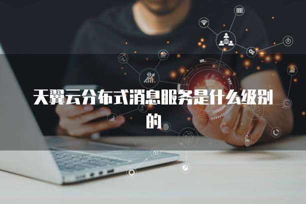 天翼云分布式消息服务是什么级别的