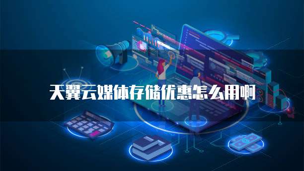 天翼云媒体存储优惠怎么用啊