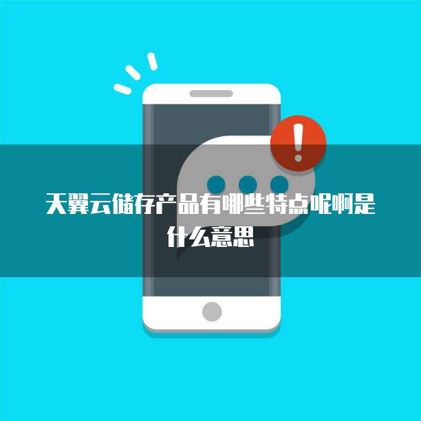 天翼云储存产品有哪些特点呢啊是什么意思
