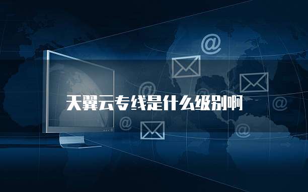 天翼云专线是什么级别啊
