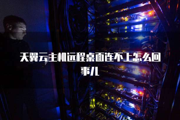天翼云主机远程桌面连不上怎么回事儿