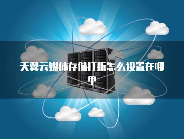 天翼云媒体存储打折怎么设置在哪里