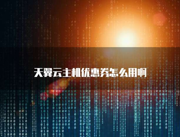 天翼云主机优惠券怎么用啊