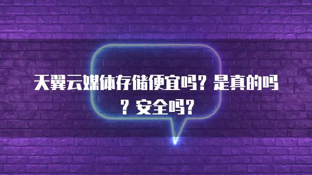 天翼云媒体存储便宜吗?是真的吗?安全吗?