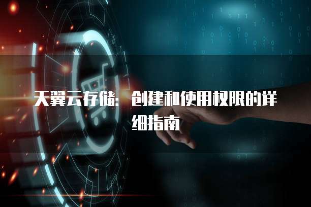 天翼云存储:创建和使用权限的详细指南