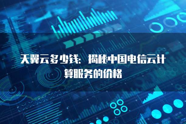 天翼云多少钱:揭秘中国电信云计算服务的价格