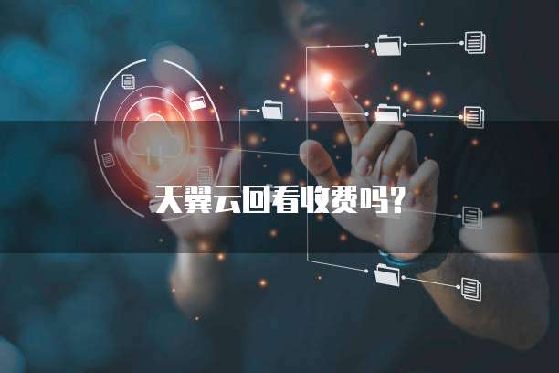 天翼云回看收费吗？