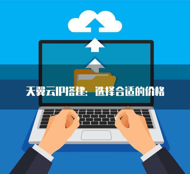 天翼云IP搭建:选择合适的价格
