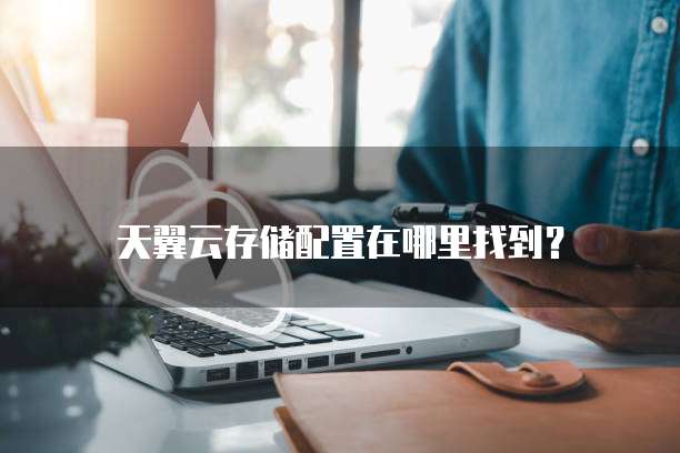 天翼云存储配置在哪里找到?