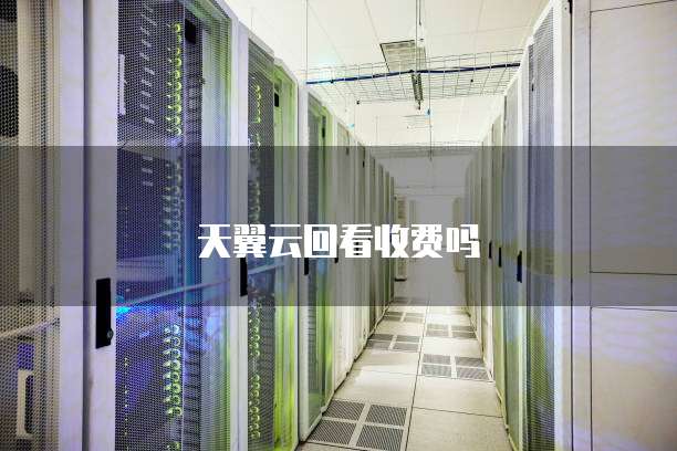 天翼云回看收费吗