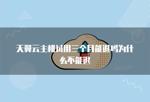 天翼云主机试用三个月能退吗为什么不能退