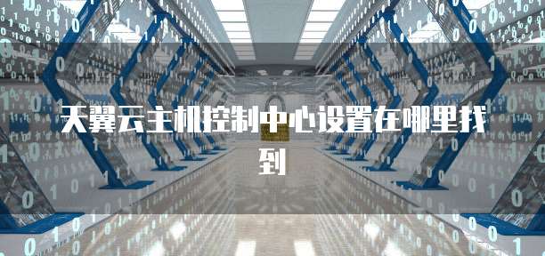 天翼云主机控制中心设置在哪里找到