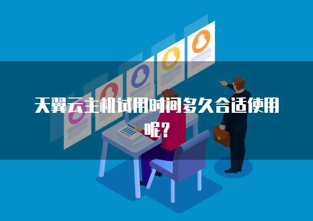 天翼云主机试用时间多久合适使用呢？