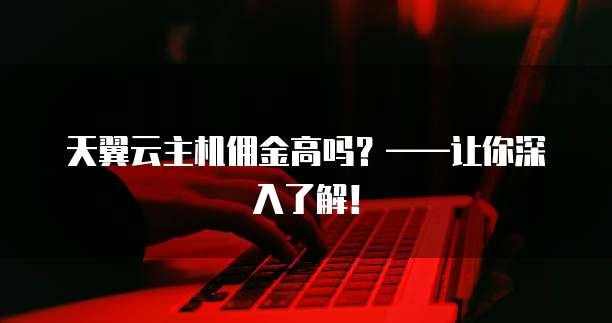 天翼云主机佣金高吗?——让你深入了解!