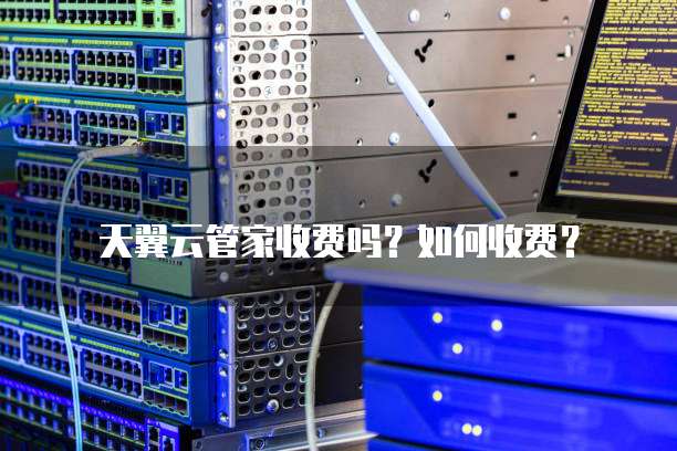 天翼云管家收费吗?如何收费?
