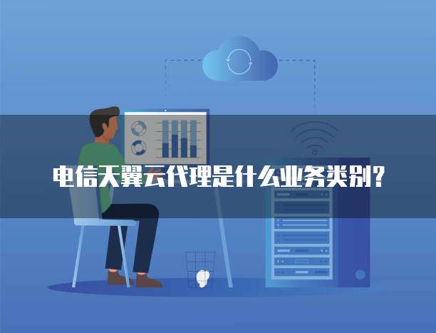 电信天翼云代理是什么业务类别?