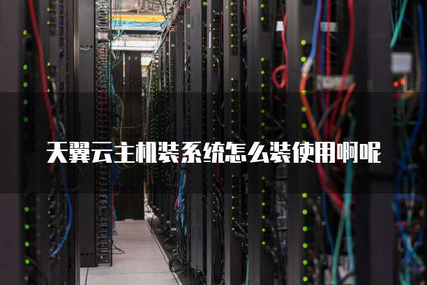 天翼云主机装系统怎么装使用啊呢