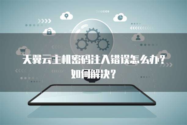 天翼云主机密码注入错误怎么办?如何解决?