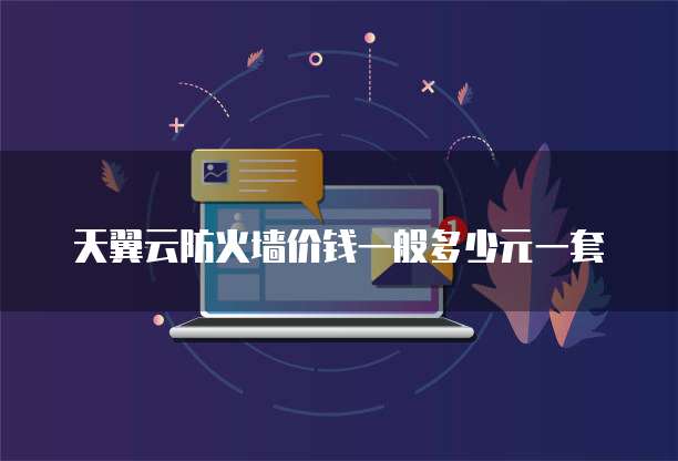 天翼云防火墙价钱一般多少元一套