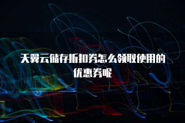 天翼云储存折扣券怎么领取使用的优惠券呢