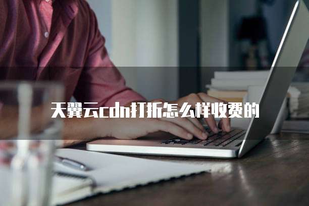 天翼云cdn打折怎么样收费的