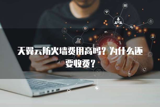 天翼云防火墙费用高吗?为什么还要收费?