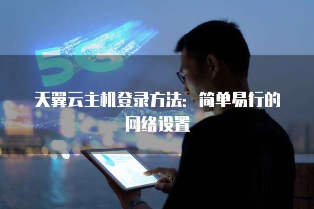 天翼云主机登录方法:简单易行的网络设置