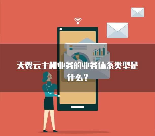 天翼云主机业务的业务体系类型是什么?