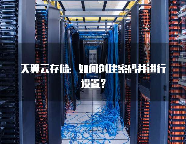 天翼云存储:如何创建密码并进行设置?