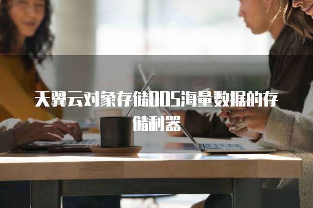 天翼云对象存储OOS海量数据的存储利器