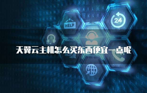 天翼云主机怎么买东西便宜一点呢