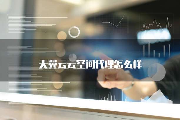天翼云云空间代理怎么样