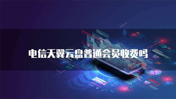 电信天翼云盘普通会员收费吗
