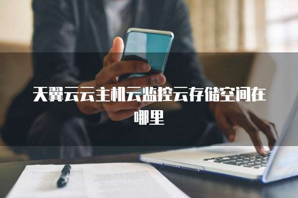 天翼云云主机云监控云存储空间在哪里