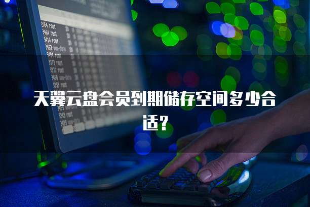 天翼云盘会员到期储存空间多少合适?