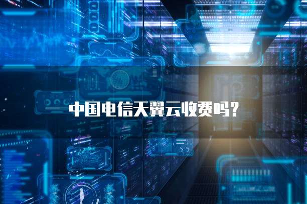 中国电信天翼云收费吗?