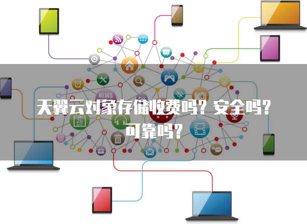 天翼云对象存储收费吗？安全吗？可靠吗？
