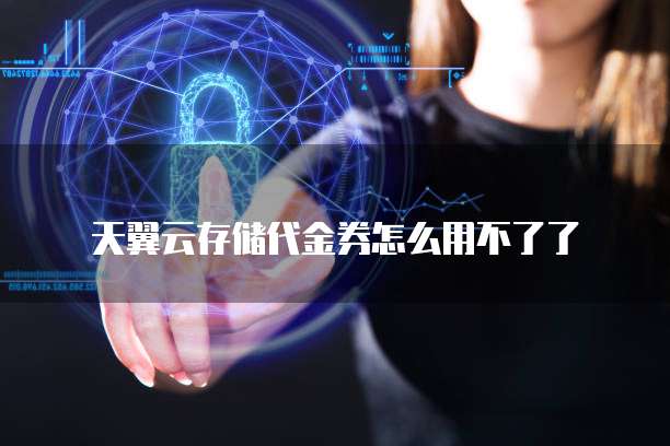 天翼云存储代金券怎么用不了了