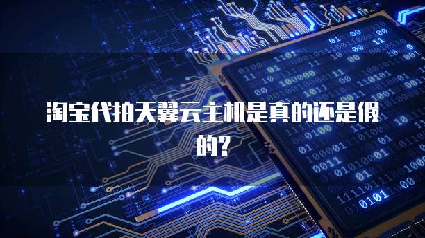 淘宝代拍天翼云主机是真的还是假的?