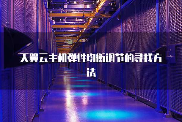 天翼云主机弹性均衡调节的寻找方法