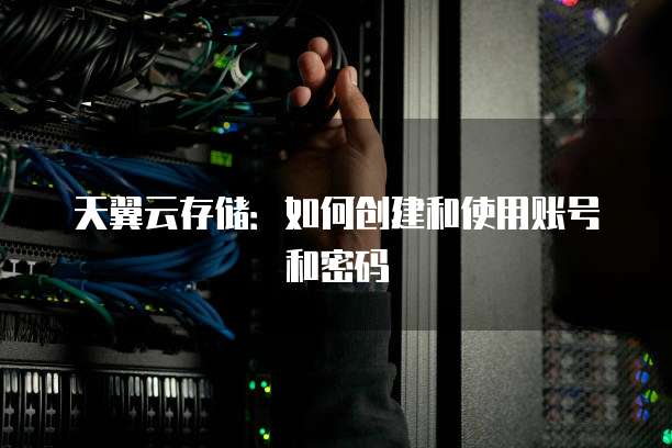 天翼云存储：如何创建和使用账号和密码