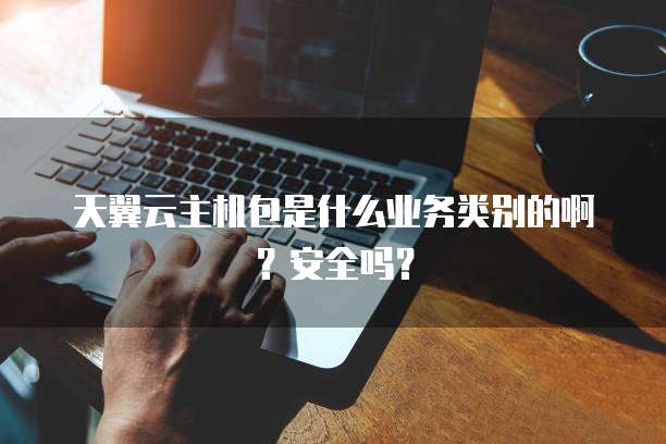 天翼云主机包是什么业务类别的啊?安全吗?