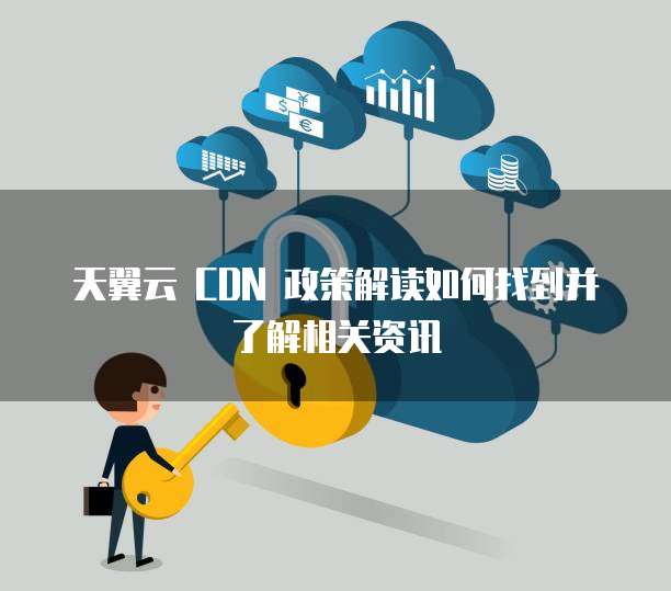 天翼云 CDN 政策解读如何找到并了解相关资讯